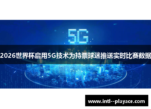 2026世界杯启用5G技术为持票球迷推送实时比赛数据