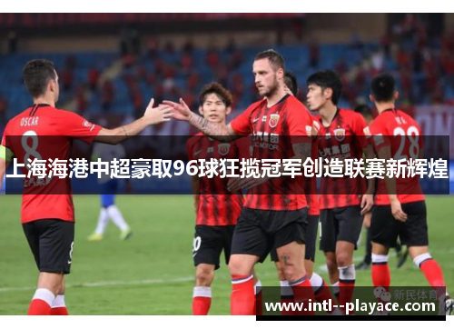 上海海港中超豪取96球狂揽冠军创造联赛新辉煌 上海海港中超豪取96球狂揽冠军创造联赛新辉煌