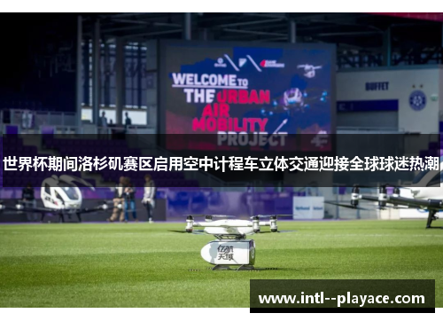 世界杯期间洛杉矶赛区启用空中计程车立体交通迎接全球球迷热潮 世界杯期间洛杉矶赛区启用空中计程车立体交通迎接全球球迷热潮