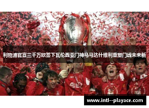 利物浦官宣三千万欧签下瓦伦西亚门神马马达什维利重塑门线未来新
