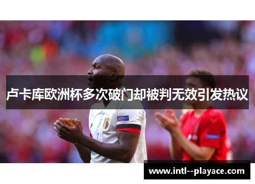 卢卡库欧洲杯多次破门却被判无效引发热议