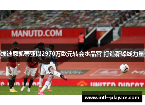 埃迪恩凯蒂亚以2970万欧元转会水晶宫 打造新锋线力量 埃迪恩凯蒂亚以2970万欧元转会水晶宫 打造新锋线力量