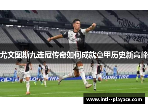 尤文图斯九连冠传奇如何成就意甲历史新高峰 尤文图斯九连冠传奇如何成就意甲历史新高峰