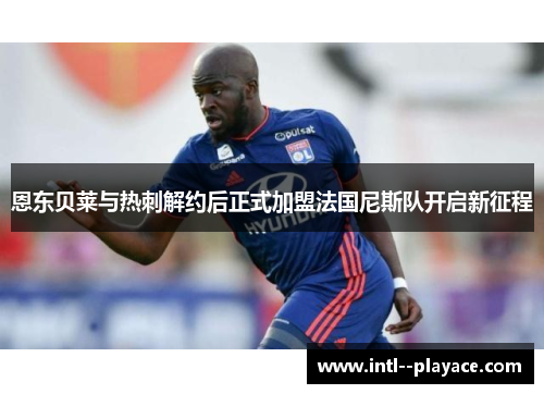 恩东贝莱与热刺解约后正式加盟法国尼斯队开启新征程 恩东贝莱与热刺解约后正式加盟法国尼斯队开启新征程