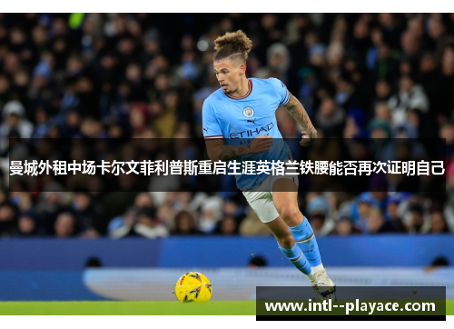 曼城外租中场卡尔文菲利普斯重启生涯英格兰铁腰能否再次证明自己 曼城外租中场卡尔文菲利普斯重启生涯英格兰铁腰能否再次证明自己