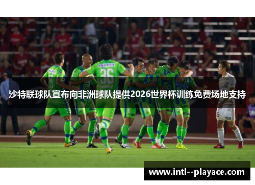 沙特联球队宣布向非洲球队提供2026世界杯训练免费场地支持