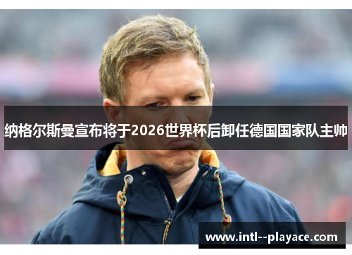 纳格尔斯曼宣布将于2026世界杯后卸任德国国家队主帅