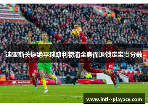 迪亚斯关键绝平球助利物浦全身而退锁定宝贵分数 迪亚斯关键绝平球助利物浦全身而退锁定宝贵分数