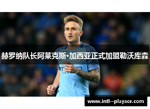 赫罗纳队长阿莱克斯·加西亚正式加盟勒沃库森 赫罗纳队长阿莱克斯·加西亚正式加盟勒沃库森