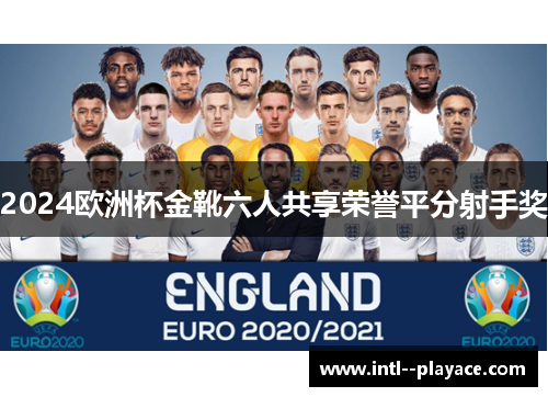 2024欧洲杯金靴六人共享荣誉平分射手奖 2024欧洲杯金靴六人共享荣誉平分射手奖