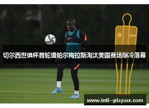 切尔西世俱杯首轮遭帕尔梅拉斯淘汰美国赛场爆冷落幕 切尔西世俱杯首轮遭帕尔梅拉斯淘汰美国赛场爆冷落幕