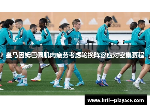 皇马因姆巴佩肌肉疲劳考虑轮换阵容应对密集赛程