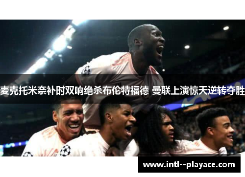 麦克托米奈补时双响绝杀布伦特福德 曼联上演惊天逆转夺胜