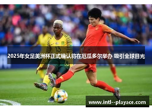 2025年女足美洲杯正式确认将在厄瓜多尔举办 吸引全球目光 2025年女足美洲杯正式确认将在厄瓜多尔举办 吸引全球目光