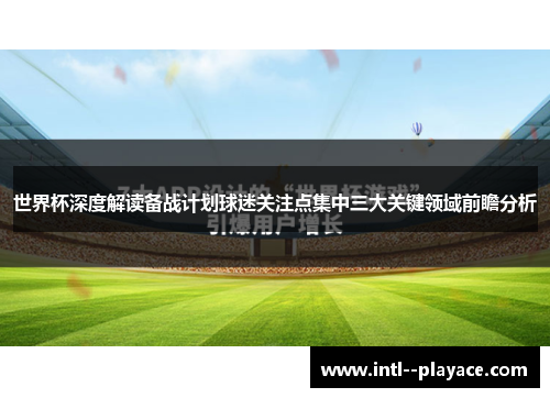 世界杯深度解读备战计划球迷关注点集中三大关键领域前瞻分析 世界杯深度解读备战计划球迷关注点集中三大关键领域前瞻分析