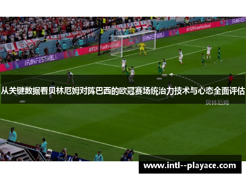 从关键数据看贝林厄姆对阵巴西的欧冠赛场统治力技术与心态全面评估