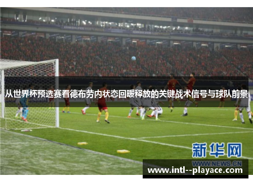 从世界杯预选赛看德布劳内状态回暖释放的关键战术信号与球队前景 从世界杯预选赛看德布劳内状态回暖释放的关键战术信号与球队前景