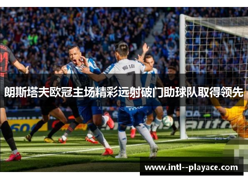 朗斯塔夫欧冠主场精彩远射破门助球队取得领先 朗斯塔夫欧冠主场精彩远射破门助球队取得领先
